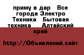 приму в дар - Все города Электро-Техника » Бытовая техника   . Алтайский край